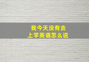 我今天没有去上学英语怎么说