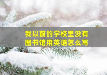 我以前的学校里没有图书馆用英语怎么写