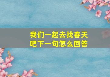 我们一起去找春天吧下一句怎么回答