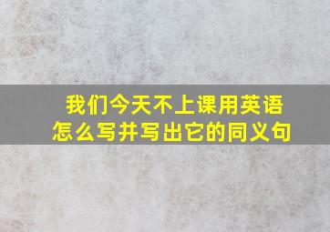 我们今天不上课用英语怎么写并写出它的同义句