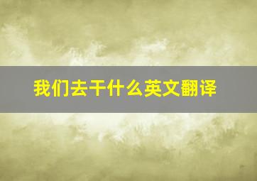 我们去干什么英文翻译