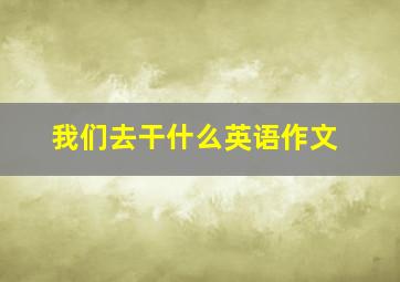 我们去干什么英语作文