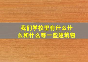 我们学校里有什么什么和什么等一些建筑物