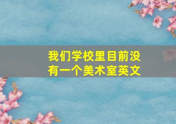 我们学校里目前没有一个美术室英文