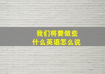 我们将要做些什么英语怎么说