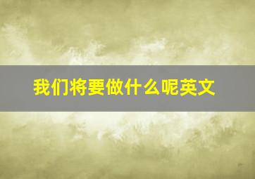 我们将要做什么呢英文