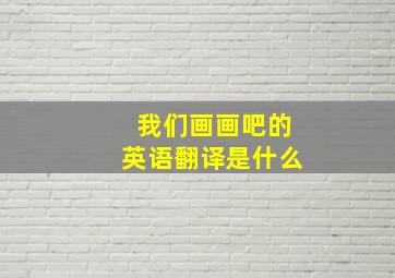 我们画画吧的英语翻译是什么