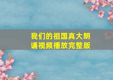 我们的祖国真大朗诵视频播放完整版