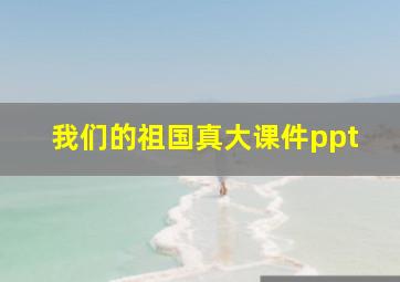 我们的祖国真大课件ppt