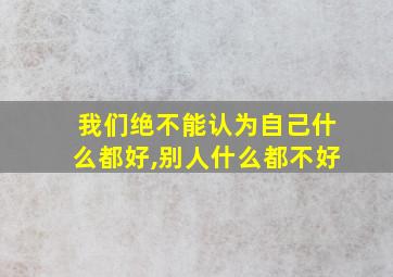 我们绝不能认为自己什么都好,别人什么都不好