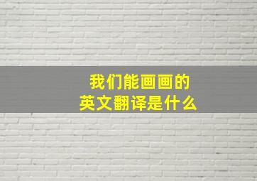 我们能画画的英文翻译是什么