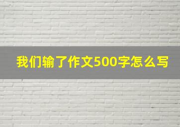 我们输了作文500字怎么写