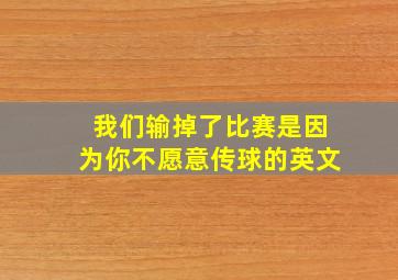 我们输掉了比赛是因为你不愿意传球的英文