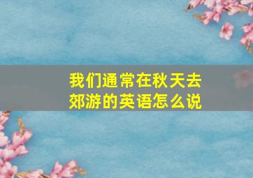 我们通常在秋天去郊游的英语怎么说