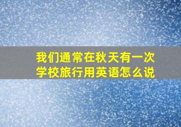 我们通常在秋天有一次学校旅行用英语怎么说