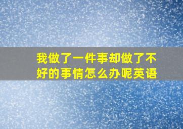 我做了一件事却做了不好的事情怎么办呢英语