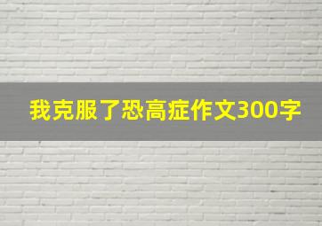 我克服了恐高症作文300字