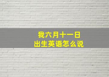 我六月十一日出生英语怎么说