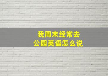 我周末经常去公园英语怎么说