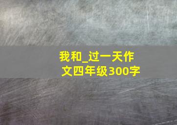 我和_过一天作文四年级300字