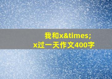 我和x×x过一天作文400字