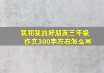 我和我的好朋友三年级作文300字左右怎么写