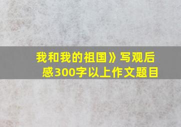 我和我的祖国》写观后感300字以上作文题目