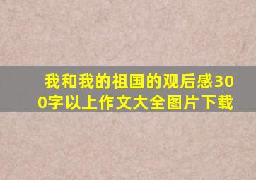 我和我的祖国的观后感300字以上作文大全图片下载