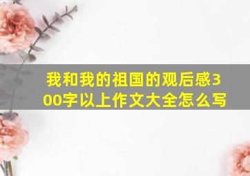 我和我的祖国的观后感300字以上作文大全怎么写