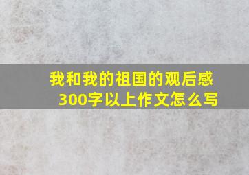 我和我的祖国的观后感300字以上作文怎么写