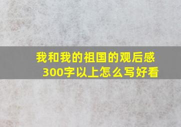 我和我的祖国的观后感300字以上怎么写好看