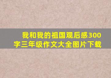 我和我的祖国观后感300字三年级作文大全图片下载