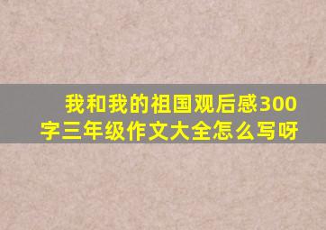 我和我的祖国观后感300字三年级作文大全怎么写呀