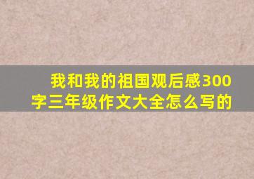 我和我的祖国观后感300字三年级作文大全怎么写的