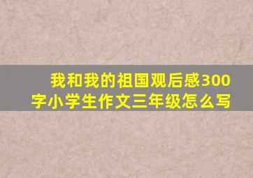 我和我的祖国观后感300字小学生作文三年级怎么写