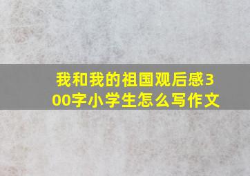 我和我的祖国观后感300字小学生怎么写作文