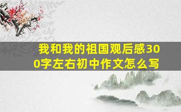 我和我的祖国观后感300字左右初中作文怎么写