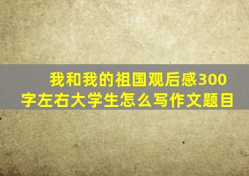 我和我的祖国观后感300字左右大学生怎么写作文题目