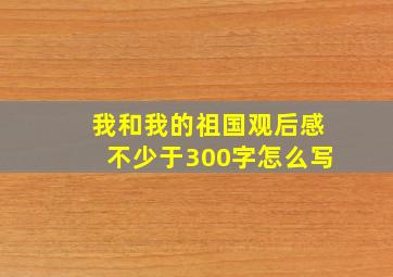 我和我的祖国观后感不少于300字怎么写