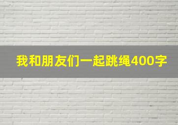 我和朋友们一起跳绳400字