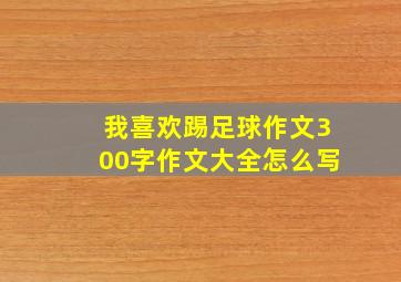 我喜欢踢足球作文300字作文大全怎么写