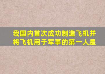 我国内首次成功制造飞机并将飞机用于军事的第一人是