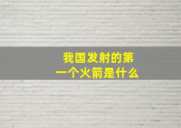 我国发射的第一个火箭是什么