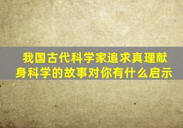 我国古代科学家追求真理献身科学的故事对你有什么启示