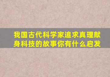 我国古代科学家追求真理献身科技的故事你有什么启发