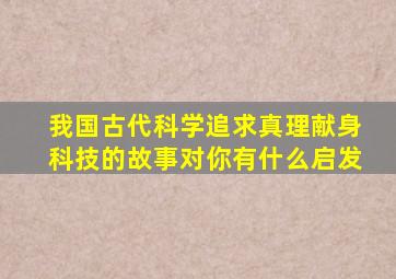 我国古代科学追求真理献身科技的故事对你有什么启发