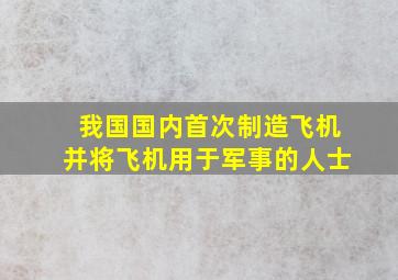 我国国内首次制造飞机并将飞机用于军事的人士