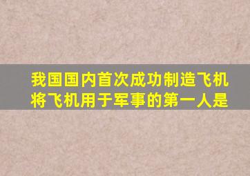 我国国内首次成功制造飞机将飞机用于军事的第一人是