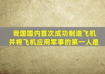 我国国内首次成功制造飞机并将飞机应用军事的第一人是