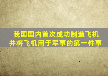 我国国内首次成功制造飞机并将飞机用于军事的第一件事